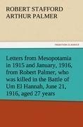 Letters from Mesopotamia in 1915 and January, 1916, from Robert Palmer, who was killed in the Battle of Um El Hannah, June 21, 1916, aged 27 years