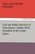 Life and Public Services of John Quincy Adams Sixth President of the Unied States