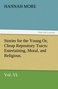 Stories for the Young Or, Cheap Repository Tracts: Entertaining, Moral, and Religious. Vol. VI.