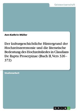 Der kulturgeschichtliche Hintergrund der Hochzeitszeremonie und die literarische Bedeutung des Hochzeitsliedes in Claudians De Raptu Proserpinae (Buch II, Vers 326 - 372)