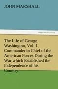 The Life of George Washington, Vol. 1 Commander in Chief of the American Forces During the War which Established the Independence of his Country and First President of the United States