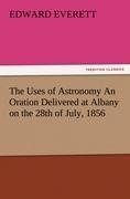 The Uses of Astronomy An Oration Delivered at Albany on the 28th of July, 1856