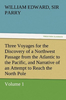 Three Voyages for the Discovery of a Northwest Passage from the Atlantic to the Pacific, and Narrative of an Attempt to Reach the North Pole, Volume 1