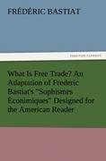 What Is Free Trade? An Adaptation of Frederic Bastiat's "Sophismes Éconimiques" Designed for the American Reader