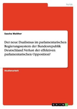 Der neue Dualismus im parlamentarischen Regierungssystem der Bundesrepublik Deutschland: Verlust der effektiven parlamentarischen Opposition?