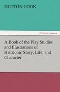 A Book of the Play Studies and Illustrations of Histrionic Story, Life, and Character