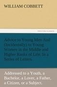 Advice to Young Men And (Incidentally) to Young Women in the Middle and Higher Ranks of Life. In a Series of Letters, Addressed to a Youth, a Bachelor, a Lover, a Husband, a Father, a Citizen, or a Subject.