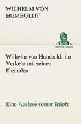 Wilhelm von Humboldt im Verkehr mit seinen Freunden - Eine Auslese seiner Briefe