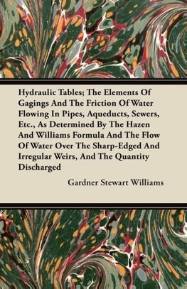 Hydraulic Tables; The Elements Of Gagings And The Friction Of Water Flowing In Pipes, Aqueducts, Sewers, Etc., As Determined By The Hazen And Williams Formula And The Flow Of Water Over The Sharp-Edged And Irregular Weirs, And The Quantity Discharged