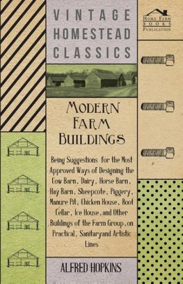 Modern Farm Buildings - Being Suggestions For The Most Approved Ways Of Designing The Cow Barn, Dairy, Horse Barn, Hay Barn, Sheepcote, Piggery, Manure Pit, Chicken House, Root Cellar, Ice House, And Other Buildings Of The Farm Group