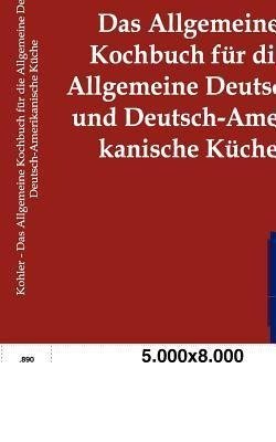 Das Allgemeine Kochbuch für die Allgemeine Deutsche und Deutsch-Amerikanische Küche