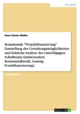 Kommunale "Projektfinanzierung" Darstellung der Gestaltungsmöglichkeiten und kritische Analyse des einschlägigen Schrifttums (insbesondere Kommunalkredit, Leasing, Fondsfinanzierung)