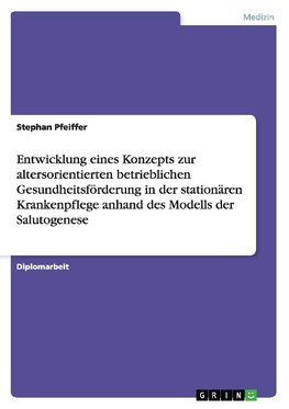 Entwicklung eines Konzepts zur altersorientierten betrieblichen Gesundheitsförderung in der stationären Krankenpflege anhand des Modells der Salutogenese