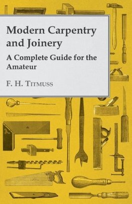 Modern Carpentry and Joinery - A Complete Guide for the Amateur