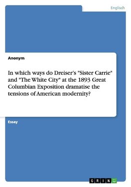 In which ways do Dreiser's "Sister Carrie" and "The White City" at the 1893 Great Columbian Exposition dramatise the tensions of American modernity?