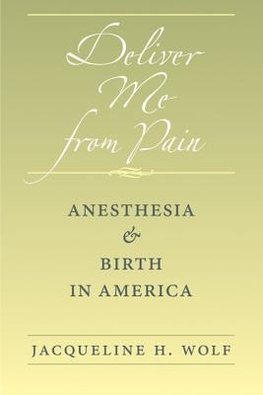 Wolf, J: Deliver Me from Pain - Anesthesia and Birth in Amer