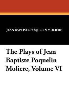 The Plays of Jean Baptiste Poquelin Moliere, Volume VI