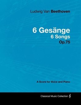 Ludwig Van Beethoven - 6 Gesänge - 6 Songs - Op.75 - A Score for Voice and Piano