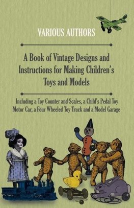 A Book of Vintage Designs and Instructions for Making Children's Toys and Models - Including a Toy Counter and Scales, a Child's Pedal Toy Motor Car, a Four Wheeled Toy Truck and a Model Garage