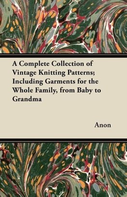 A Complete Collection of Vintage Knitting Patterns; Including Garments for the Whole Family, from Baby to Grandma