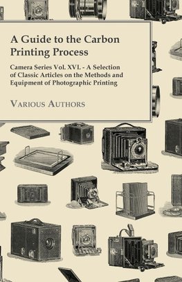 A   Guide to the Carbon Printing Process - Camera Series Vol. XVI. - A Selection of Classic Articles on the Methods and Equipment of Photographic Prin