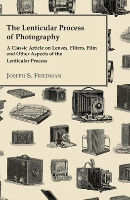 The Lenticular Process of Photography - A Classic Article on Lenses, Filters, Film and Other Aspects of the Lenticular Process