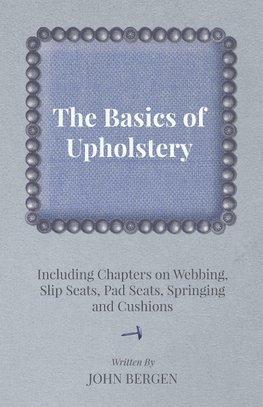 The Basics of Upholstery - Including Chapters on Webbing, Slip Seats, Pad Seats, Springing and Cushions