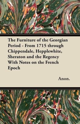 The Furniture of the Georgian Period - From 1715 through Chippendale, Hepplewhite, Sheraton and the Regency With Notes on the French Epoch