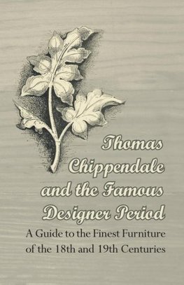 Thomas Chippendale and the Famous Designer Period - A Guide to the Finest Furniture of the 18th and 19th Centuries