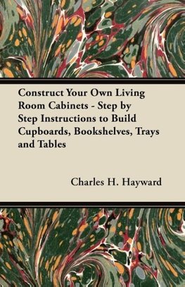 Construct Your Own Living Room Cabinets - Step by Step Instructions to Build Cupboards, Bookshelves, Trays and Tables