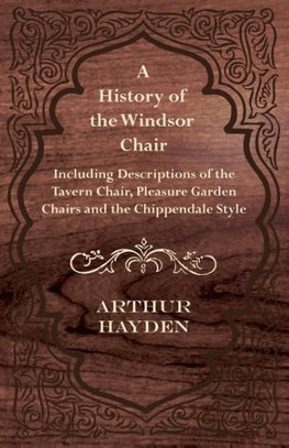 A History of the Windsor Chair - Including Descriptions of the Tavern Chair, Pleasure Garden Chairs and the Chippendale Style