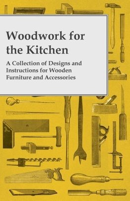 Woodwork for the Kitchen - A Collection of Designs and Instructions for Wooden Furniture and Accessories