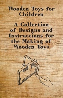 Wooden Toys for Children - A Collection of Designs and Instructions for the Making of Wooden Toys