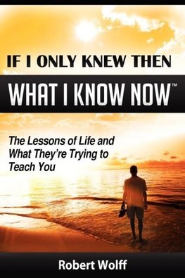 If I Only Knew Then What I Know Now--The Lessons of Life and What They're Trying to Teach You