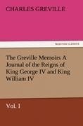 The Greville Memoirs A Journal of the Reigns of King George IV and King William IV, Vol. I