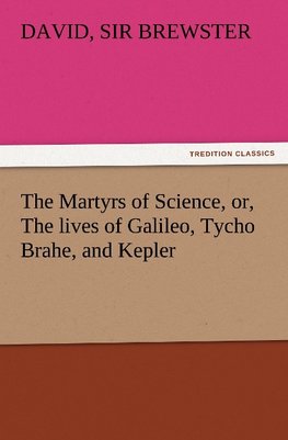 The Martyrs of Science, or, The lives of Galileo, Tycho Brahe, and Kepler