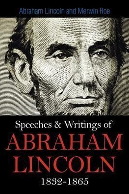 Speeches & Writings Of Abraham Lincoln 1832-1865