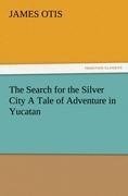 The Search for the Silver City A Tale of Adventure in Yucatan