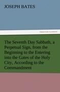 The Seventh Day Sabbath, a Perpetual Sign, from the Beginning to the Entering into the Gates of the Holy City, According to the Commandment