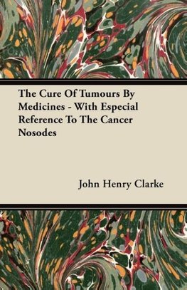 The Cure Of Tumours By Medicines - With Especial Reference To The Cancer Nosodes