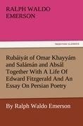 Rubáiyát of Omar Khayyám and Salámán and Absál Together With A Life Of Edward Fitzgerald And An Essay On Persian Poetry By Ralph Waldo Emerson