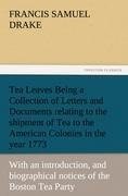 Tea Leaves Being a Collection of Letters and Documents relating to the shipment of Tea to the American Colonies in the year 1773, by the East India Tea Company. (With an introduction, notes, and biographical notices of the Boston Tea Party)