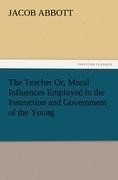 The Teacher Or, Moral Influences Employed in the Instruction and Government of the Young