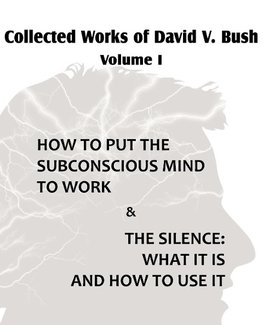 Collected Works of David V. Bush  Volume I - How to put the Subconscious Mind to Work & The Silence