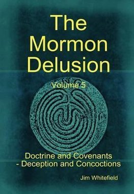 The Mormon Delusion. Volume 5. Doctrine and Covenants - Deception and Concoctions