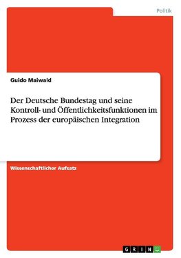 Der Deutsche Bundestag und seine Kontroll- und Öffentlichkeitsfunktionen im Prozess der europäischen Integration