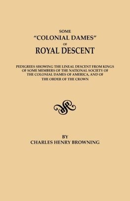 Some "Colonial Dames" of Royal Descent. Pedigrees showing the lineal descent from kings of some members of the National Society of the Colonial Dames of America, and of the Order of the Crown