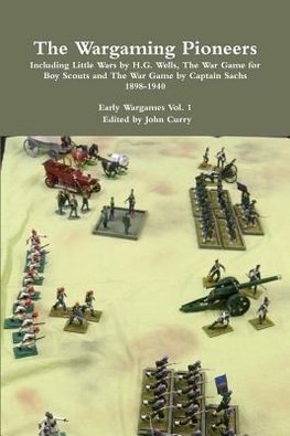 The Wargaming Pioneers Including Little Wars by H.G. Wells, The War Game for Boy Scouts and The War Game by Captain Sachs 1898-1940  Early Wargames Vol. 1