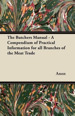 The Butchers Manual - A Compendium of Practical Information for all Branches of the Meat Trade