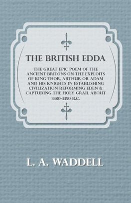 The British Edda - The Great Epic Poem of the Ancient Britons on the Exploits of King Thor, Arthur or Adam and his Knights in Establishing Civilization Reforming Eden & Capturing the Holy Grail About 3380-3350 B.C.